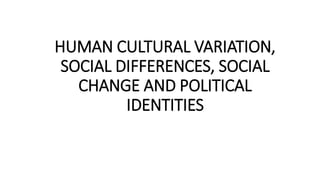 HUMAN CULTURAL VARIATION,
SOCIAL DIFFERENCES, SOCIAL
CHANGE AND POLITICAL
IDENTITIES
 