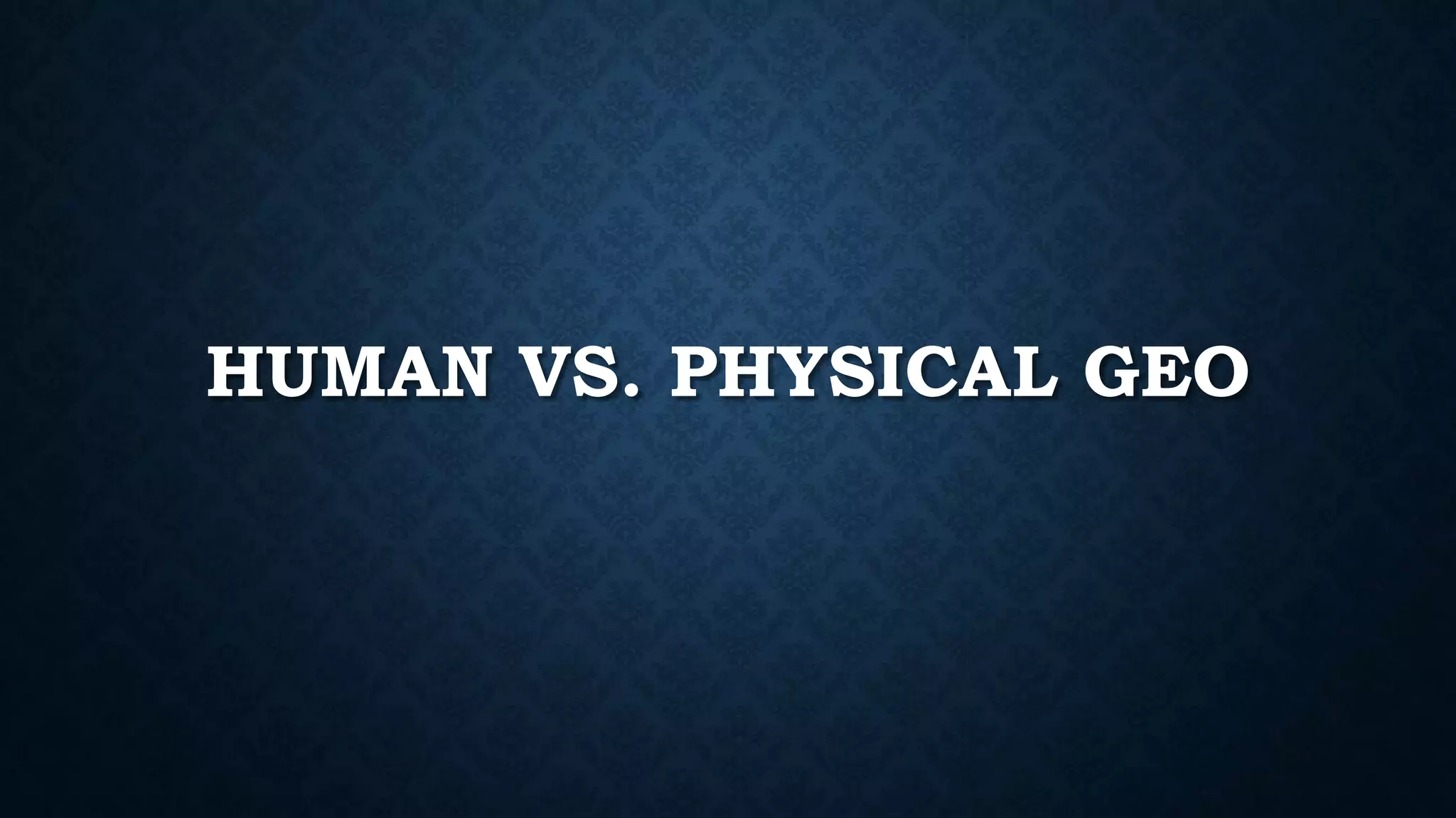 HUMAN VS. PHYSICAL GEO
 