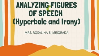 ANALYZING FIGURES
OF SPEECH
(Hyperbole and Irony)
MRS. ROSALINA B. MEJORADA
 