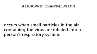 AIRBORNE TRANSMISSION
occurs when small particles in the air
containing the virus are inhaled into a
person’s respiratory system.
 