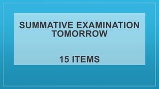 SUMMATIVE EXAMINATION
TOMORROW
15 ITEMS
 