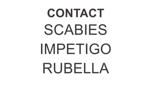 CONTACT
SCABIES
IMPETIGO
RUBELLA
 
