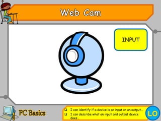 INPUT
 I can identify if a device is an input or an output…
 I can describe what an input and output device
does…
 