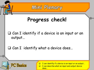 Progress check!
 Can I identify if a device is an input or an
output…
 Can I identify what a device does…
 I can identify if a device is an input or an output…
 I can describe what an input and output device
does…
 