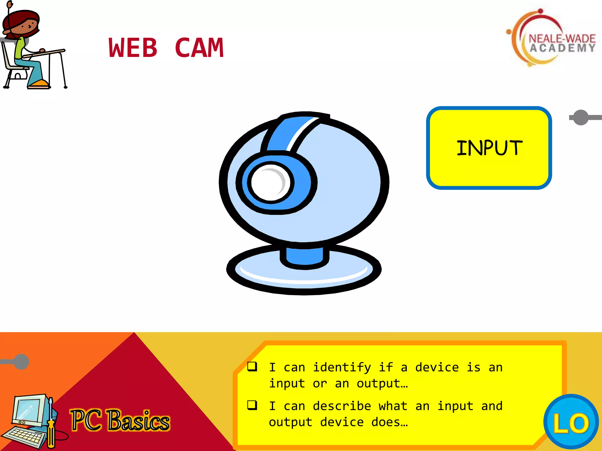 WEB CAM
INPUT
 I can identify if a device is an
input or an output…
 I can describe what an input and
output device does…
 