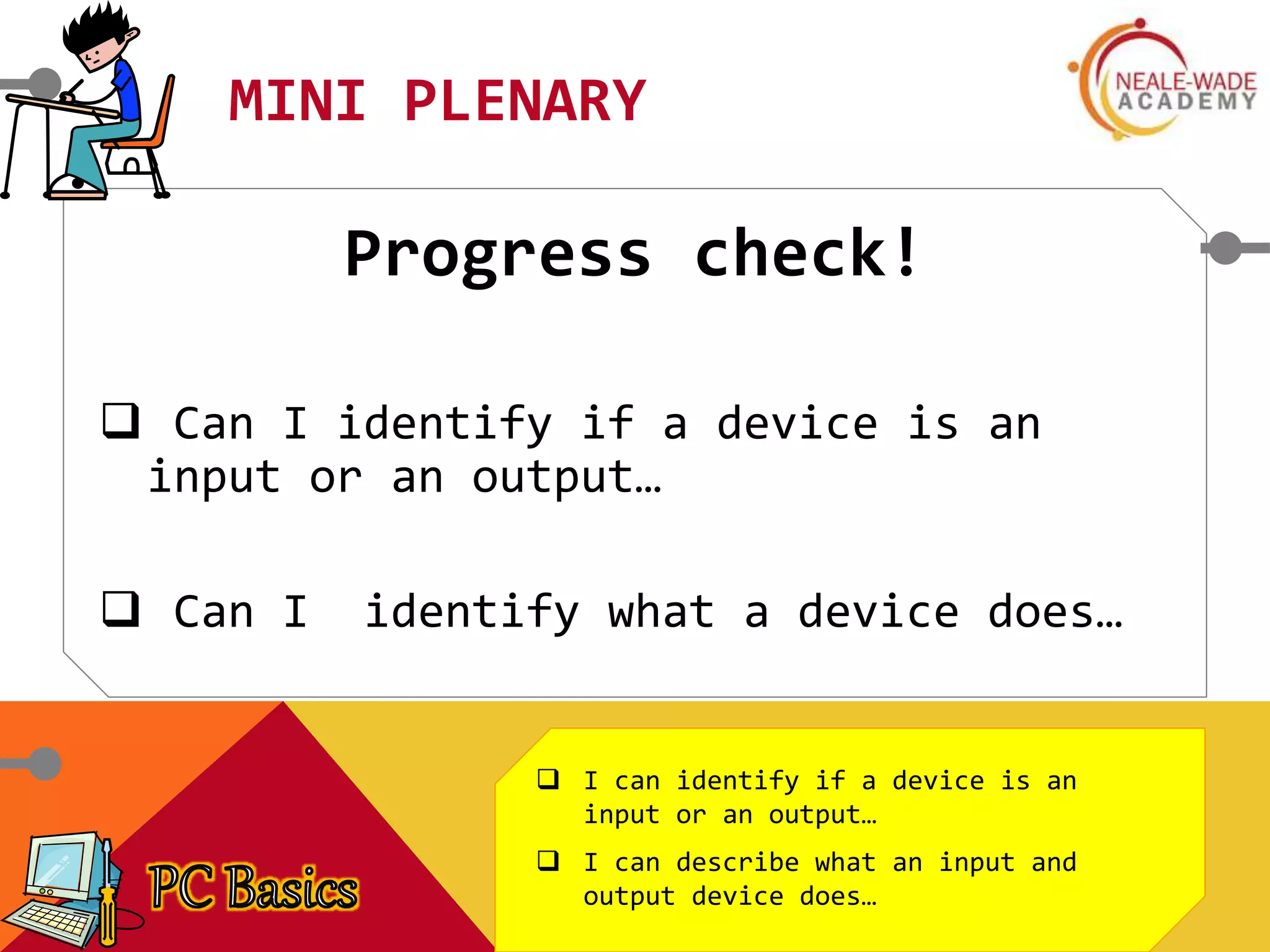 MINI PLENARY
Progress check!
 Can I identify if a device is an
input or an output…
 Can I identify what a device does…
 I can identify if a device is an
input or an output…
 I can describe what an input and
output device does…
 
