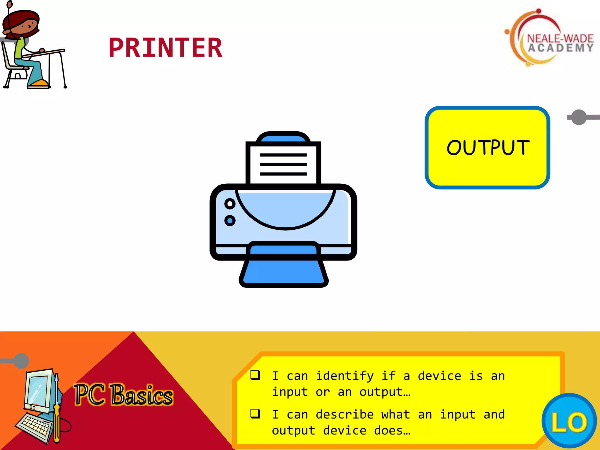 PRINTER
OUTPUT
 I can identify if a device is an
input or an output…
 I can describe what an input and
output device does…
 