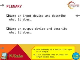 PLENARY
Name an input device and describe
what it does…
Name an output device and describe
what it does…
 I can identify if a device is an input
or an output…
 I can describe what an input and
output device does…
 