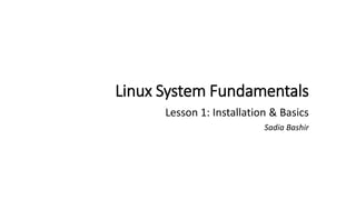 Linux System Fundamentals
Lesson 1: Installation & Basics
Sadia Bashir
 