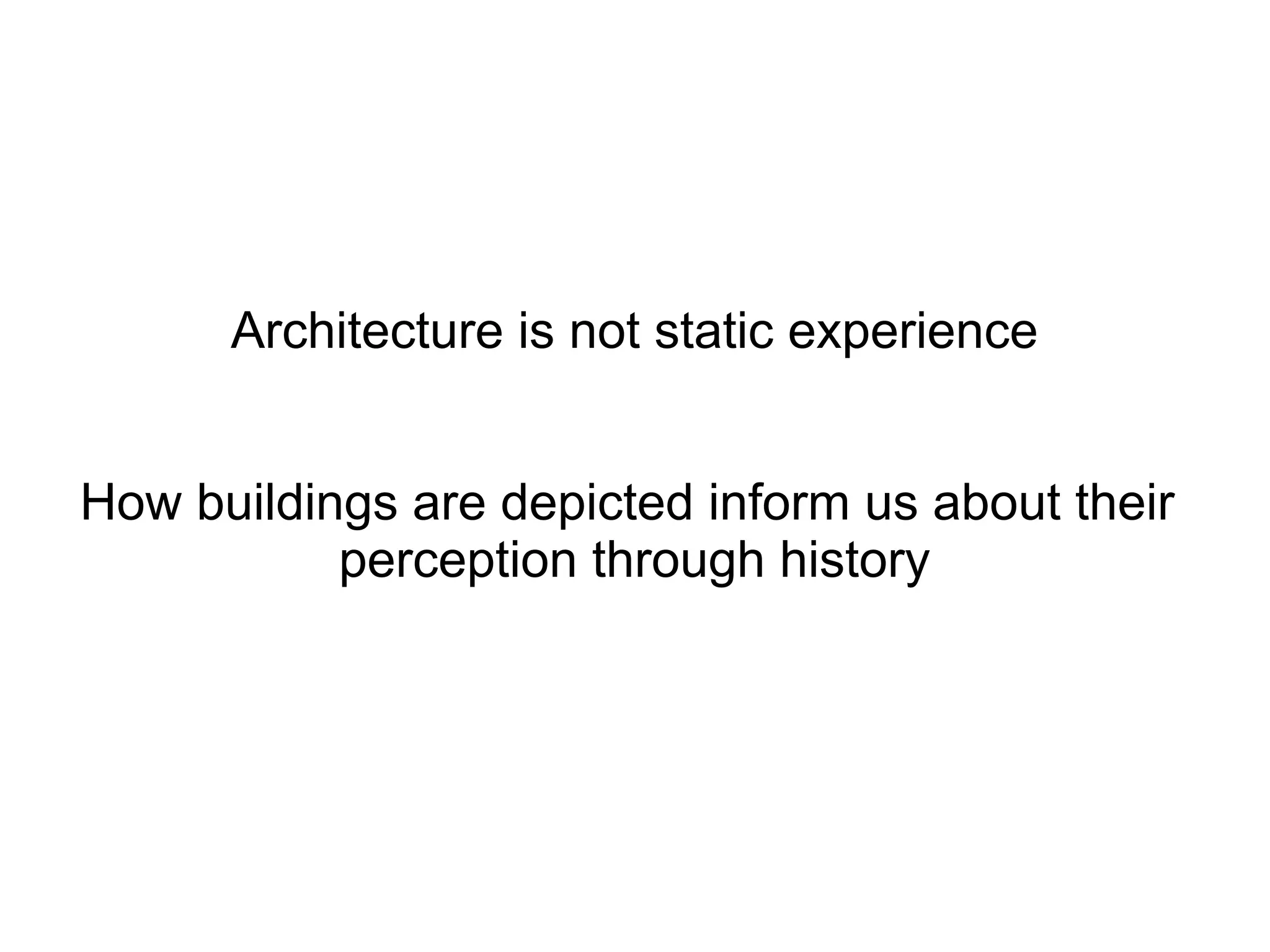 Architecture is not static experience
How buildings are depicted inform us about their
perception through history
 