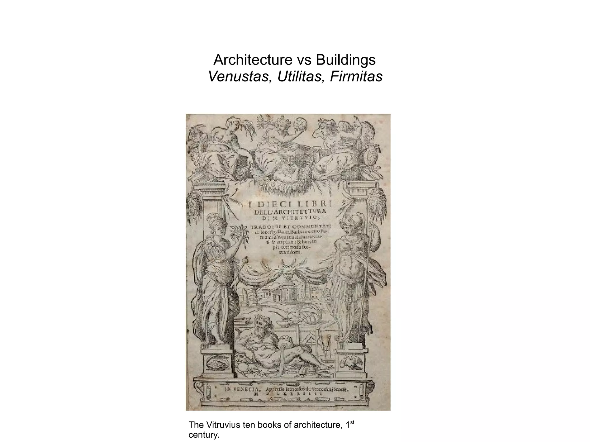 Architecture vs Buildings
Venustas, Utilitas, Firmitas
The Vitruvius ten books of architecture, 1st
century.
 