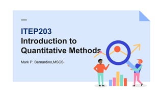 ITEP203
Introduction to
Quantitative Methods
Mark P. Bernardino,MSCS
 
