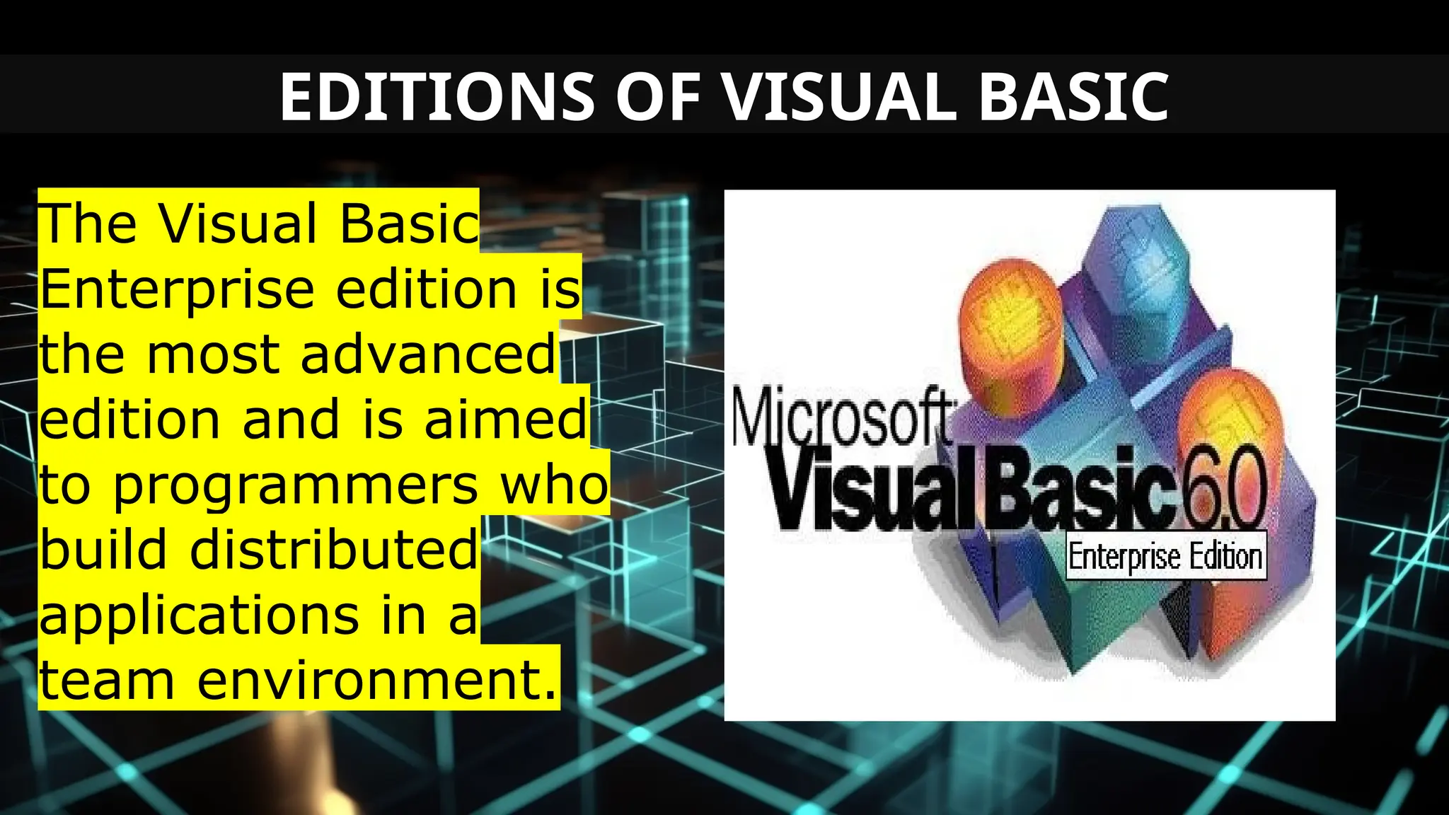 EDITIONS OF VISUAL BASIC
The Visual Basic
Enterprise edition is
the most advanced
edition and is aimed
to programmers who
build distributed
applications in a
team environment.
 