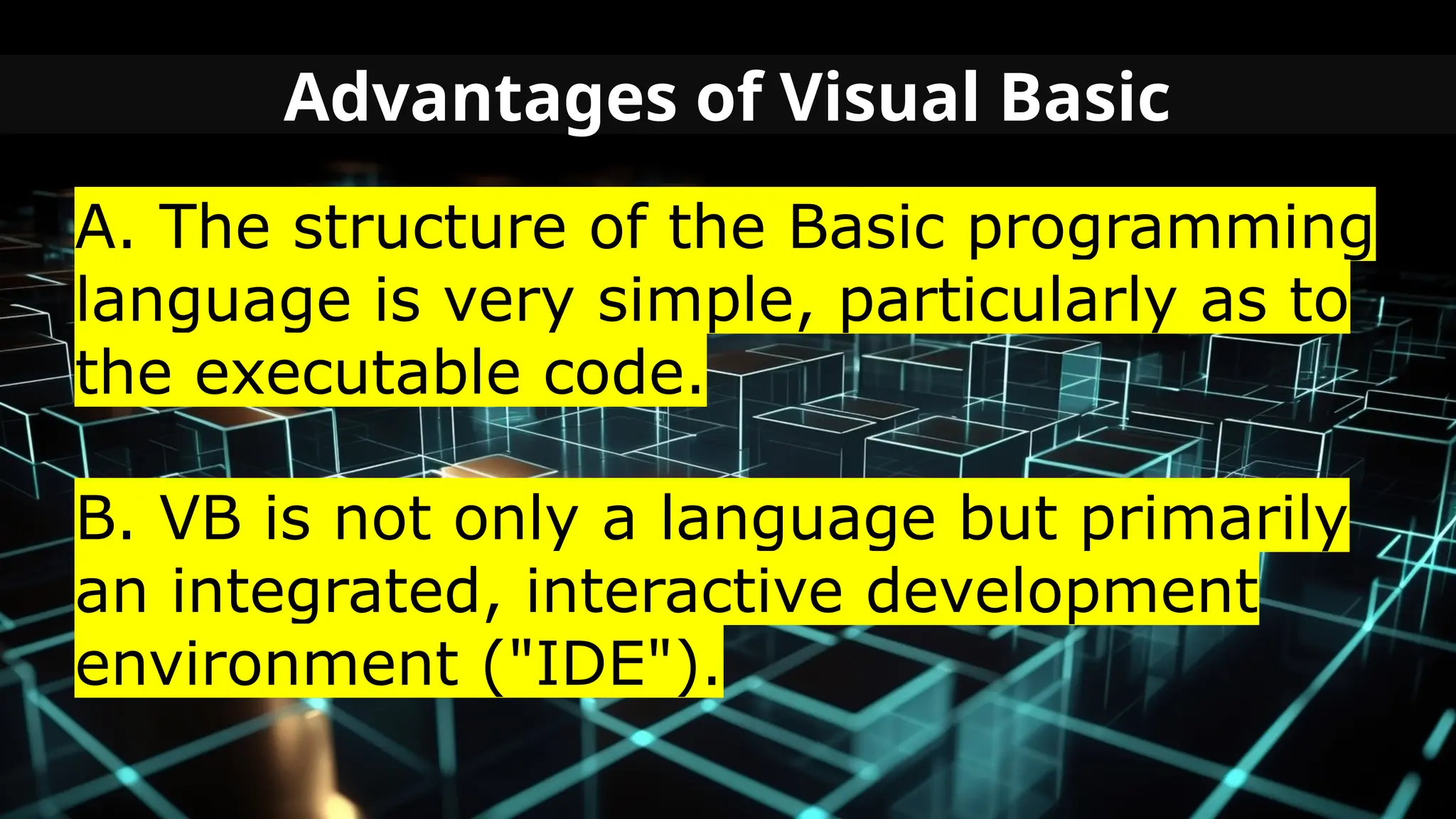 Advantages of Visual Basic
A. The structure of the Basic programming
language is very simple, particularly as to
the executable code.
B. VB is not only a language but primarily
an integrated, interactive development
environment ("IDE").
 
