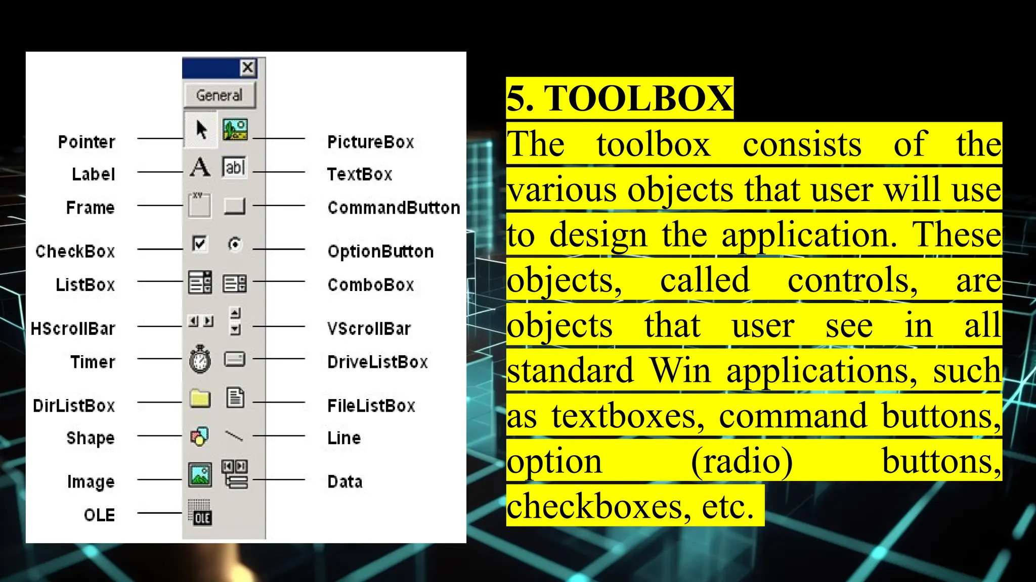 5. TOOLBOX
The toolbox consists of the
various objects that user will use
to design the application. These
objects, called controls, are
objects that user see in all
standard Win applications, such
as textboxes, command buttons,
option (radio) buttons,
checkboxes, etc.
 