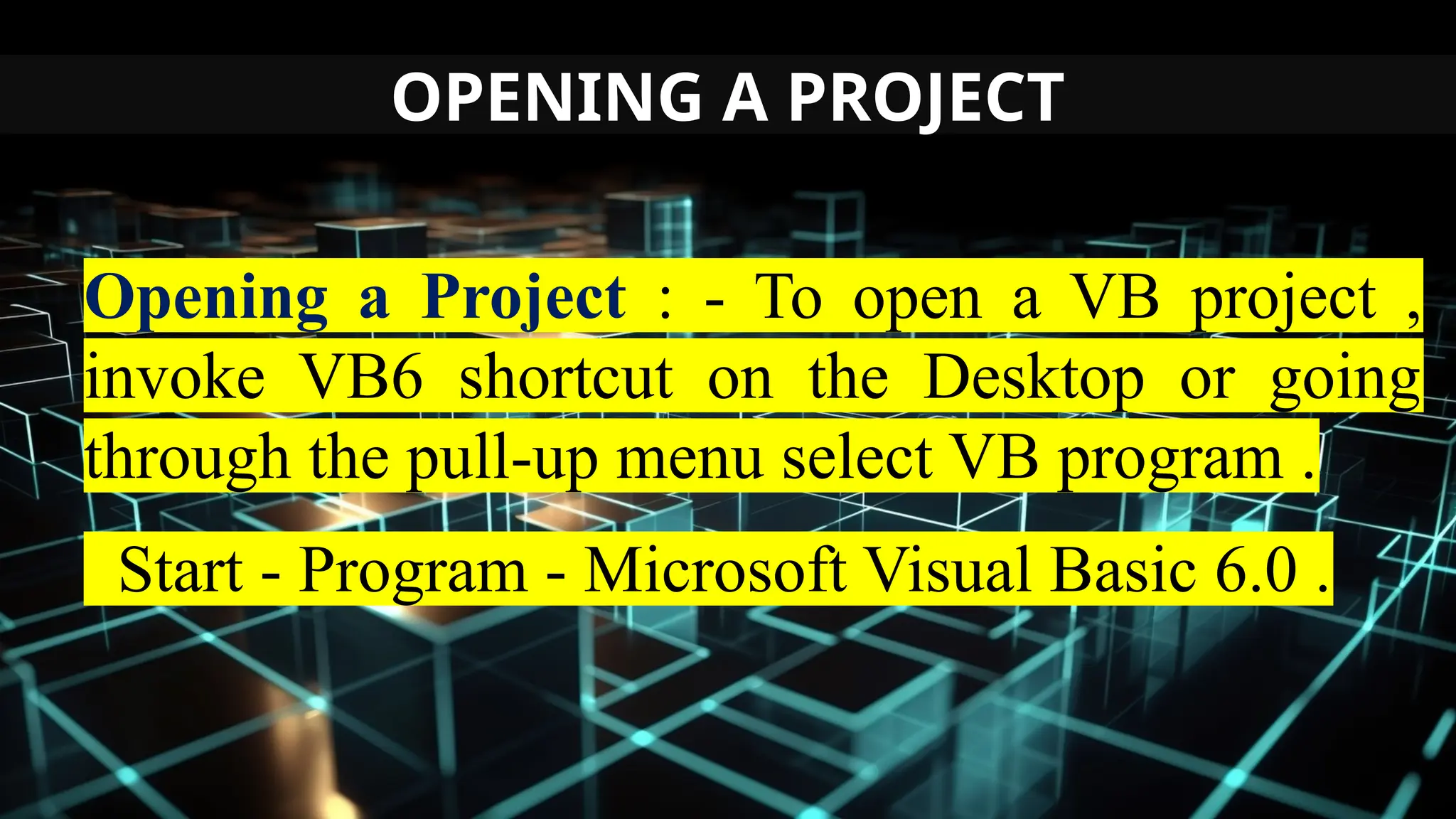 OPENING A PROJECT
Opening a Project : - To open a VB project ,
invoke VB6 shortcut on the Desktop or going
through the pull-up menu select VB program .
Start - Program - Microsoft Visual Basic 6.0 .
 