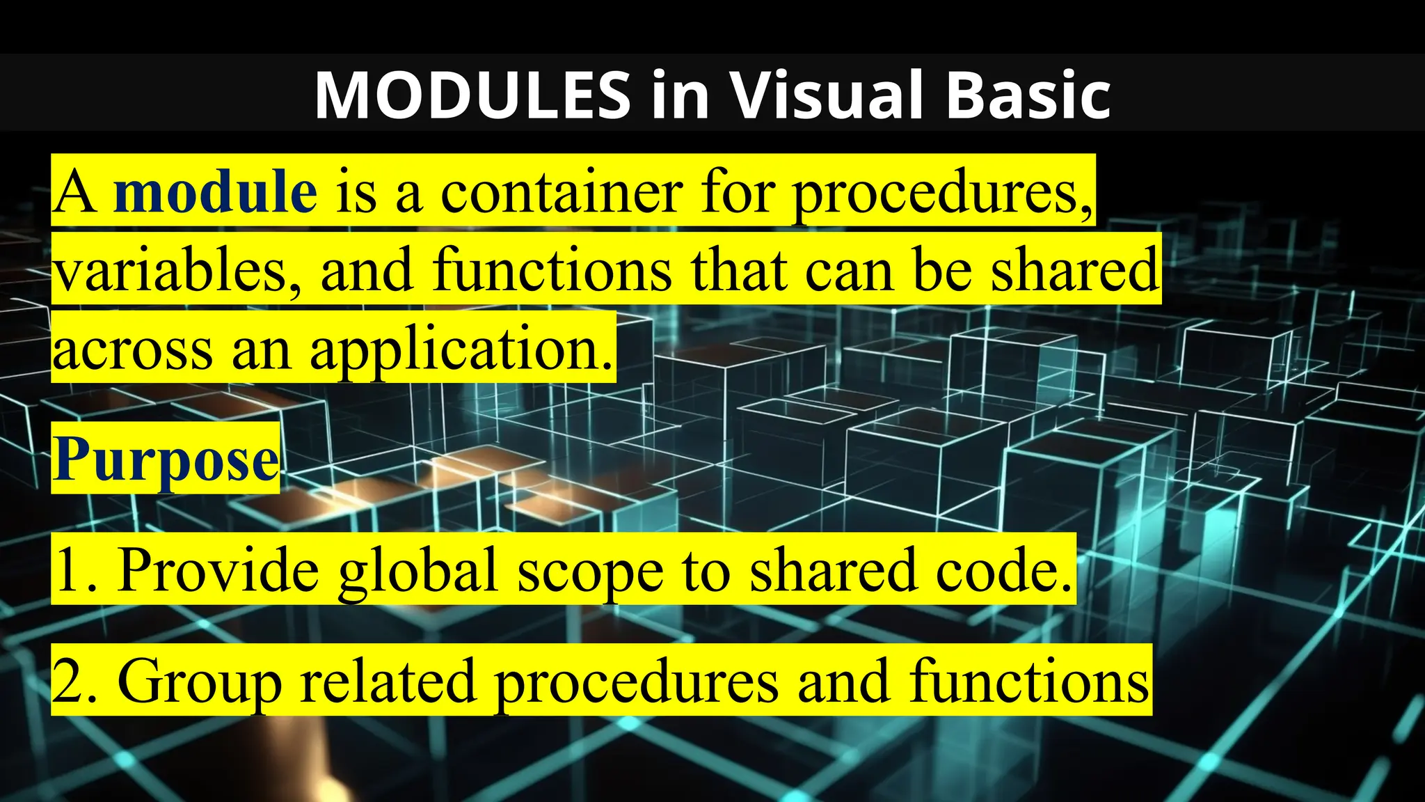 MODULES in Visual Basic
A module is a container for procedures,
variables, and functions that can be shared
across an application.
Purpose
1. Provide global scope to shared code.
2. Group related procedures and functions
 