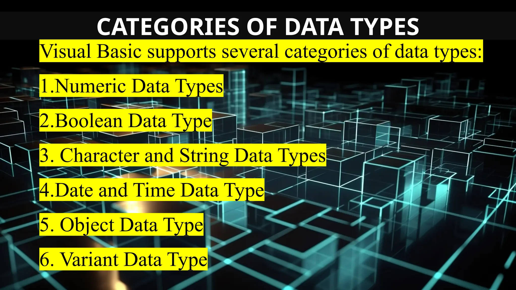 CATEGORIES OF DATA TYPES
Visual Basic supports several categories of data types:
1.Numeric Data Types
2.Boolean Data Type
3. Character and String Data Types
4.Date and Time Data Type
5. Object Data Type
6. Variant Data Type
 