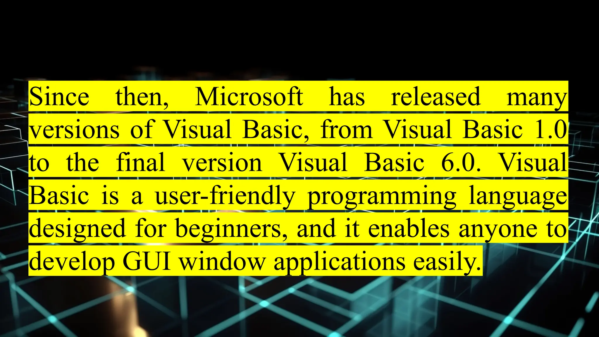 Since then, Microsoft has released many
versions of Visual Basic, from Visual Basic 1.0
to the final version Visual Basic 6.0. Visual
Basic is a user-friendly programming language
designed for beginners, and it enables anyone to
develop GUI window applications easily.
 