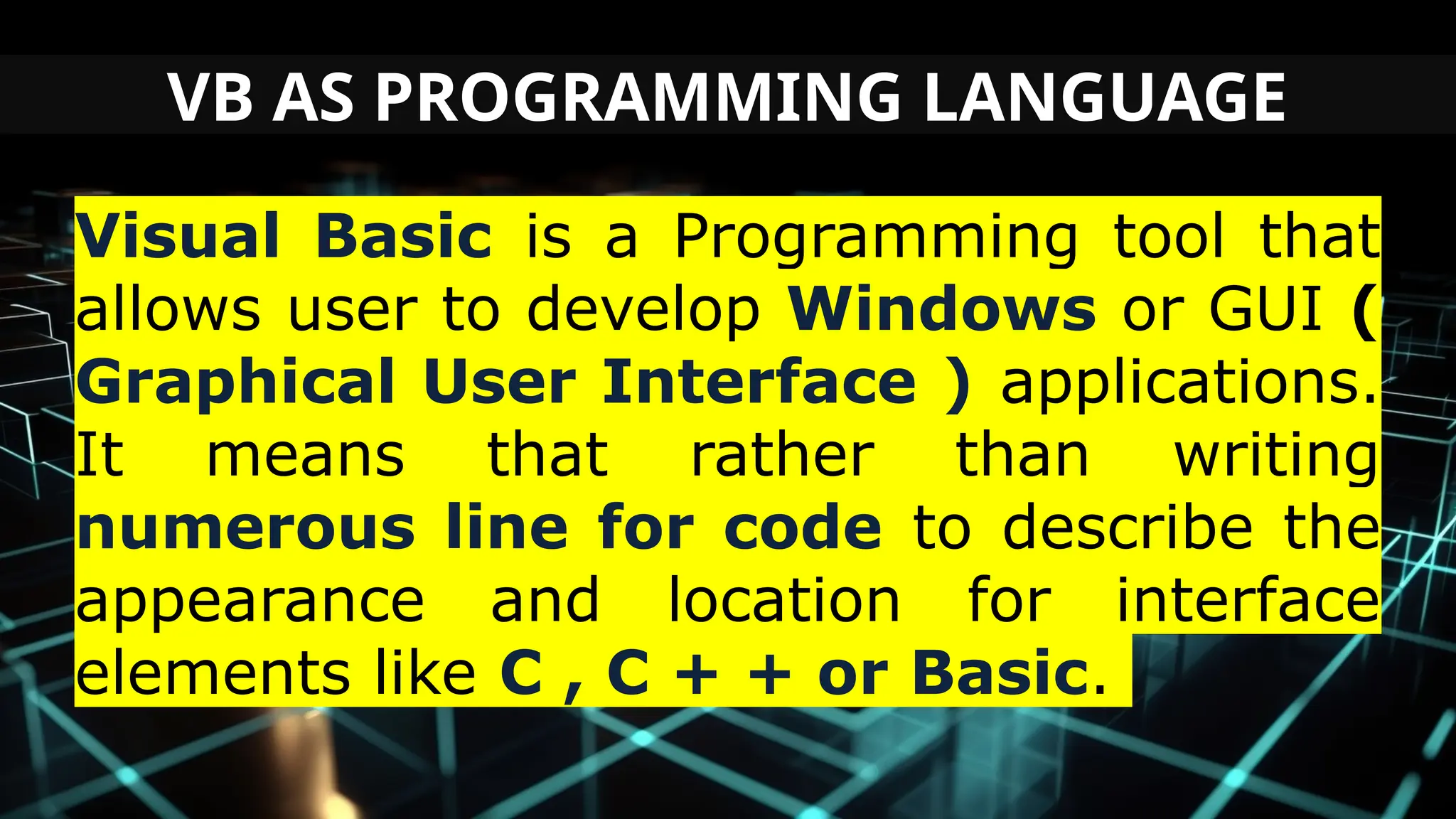 VB AS PROGRAMMING LANGUAGE
Visual Basic is a Programming tool that
allows user to develop Windows or GUI (
Graphical User Interface ) applications.
It means that rather than writing
numerous line for code to describe the
appearance and location for interface
elements like C , C + + or Basic.
 