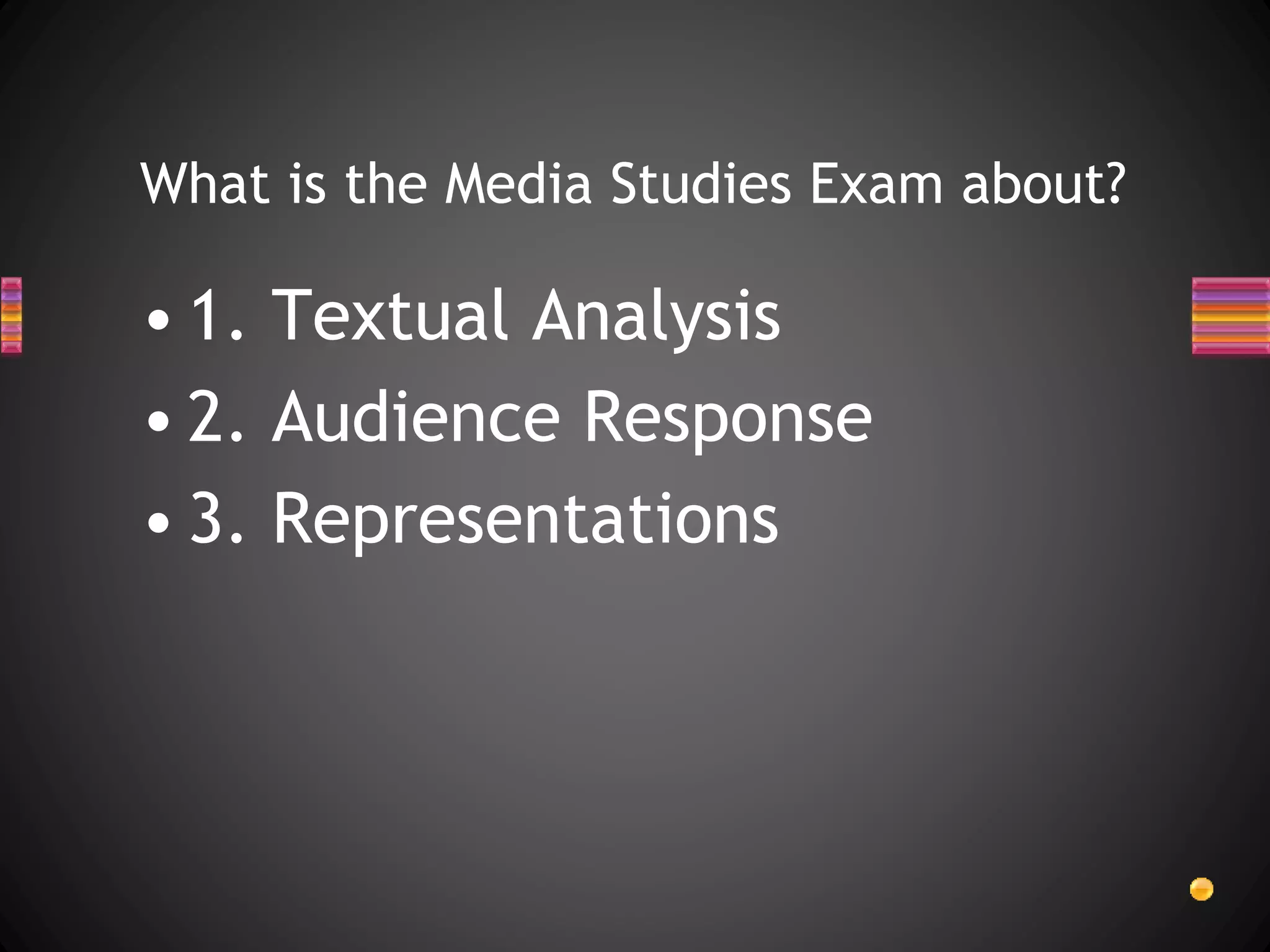 • 1. Textual Analysis
• 2. Audience Response
• 3. Representations
What is the Media Studies Exam about?
 