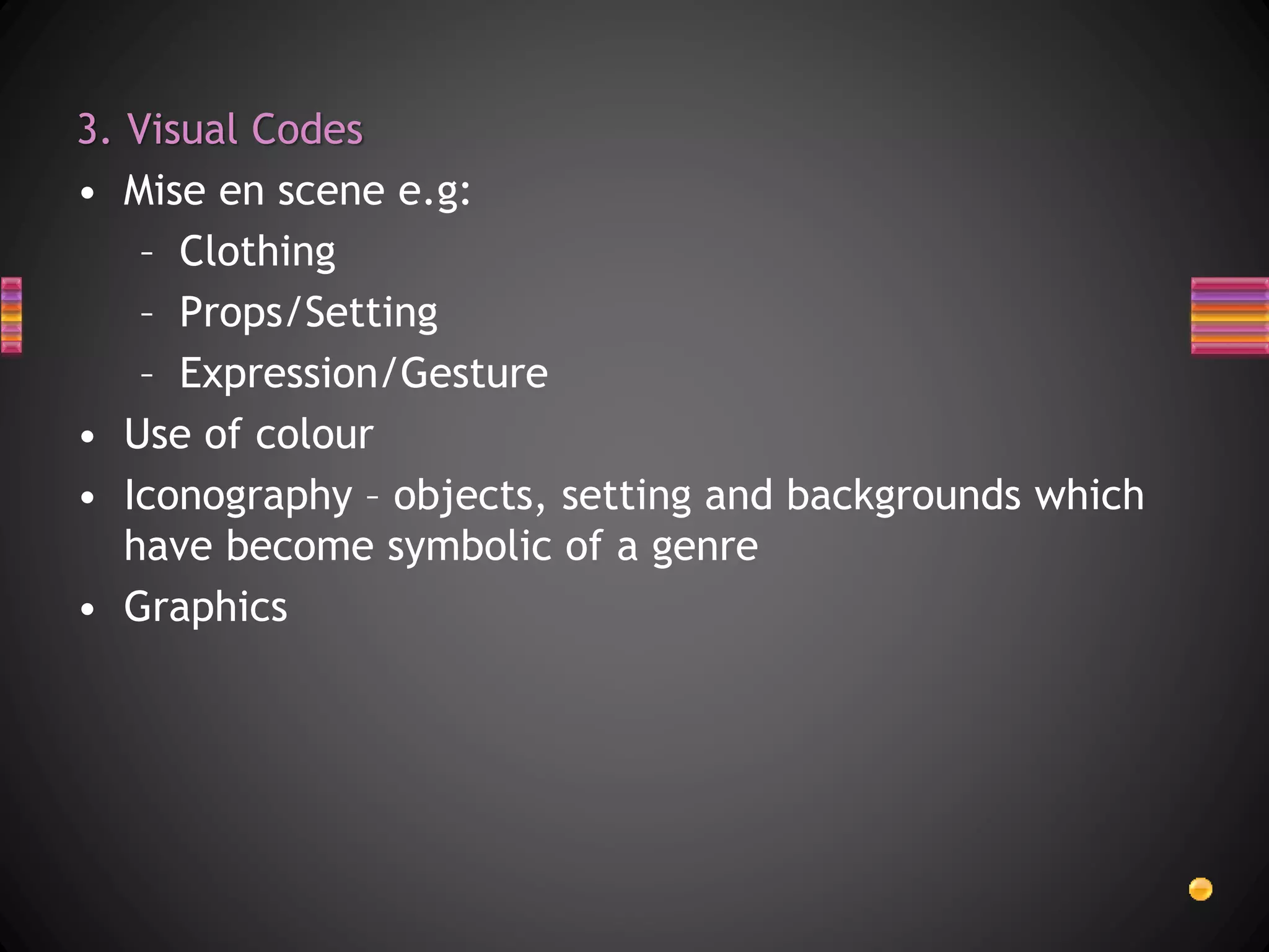 3. Visual Codes
• Mise en scene e.g:
– Clothing
– Props/Setting
– Expression/Gesture
• Use of colour
• Iconography – objects, setting and backgrounds which
have become symbolic of a genre
• Graphics
 