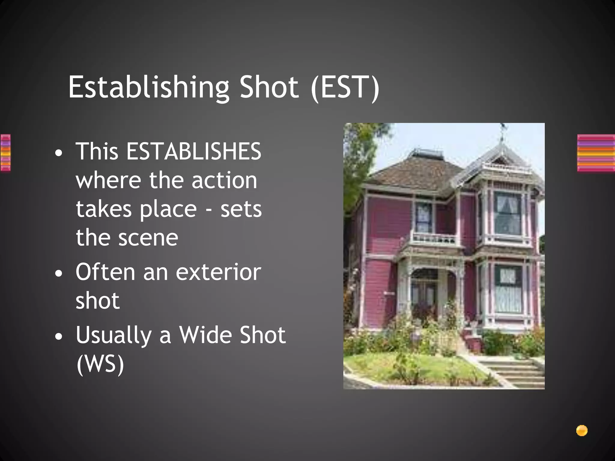 Establishing Shot (EST)
• This ESTABLISHES
where the action
takes place - sets
the scene
• Often an exterior
shot
• Usually a Wide Shot
(WS)
 