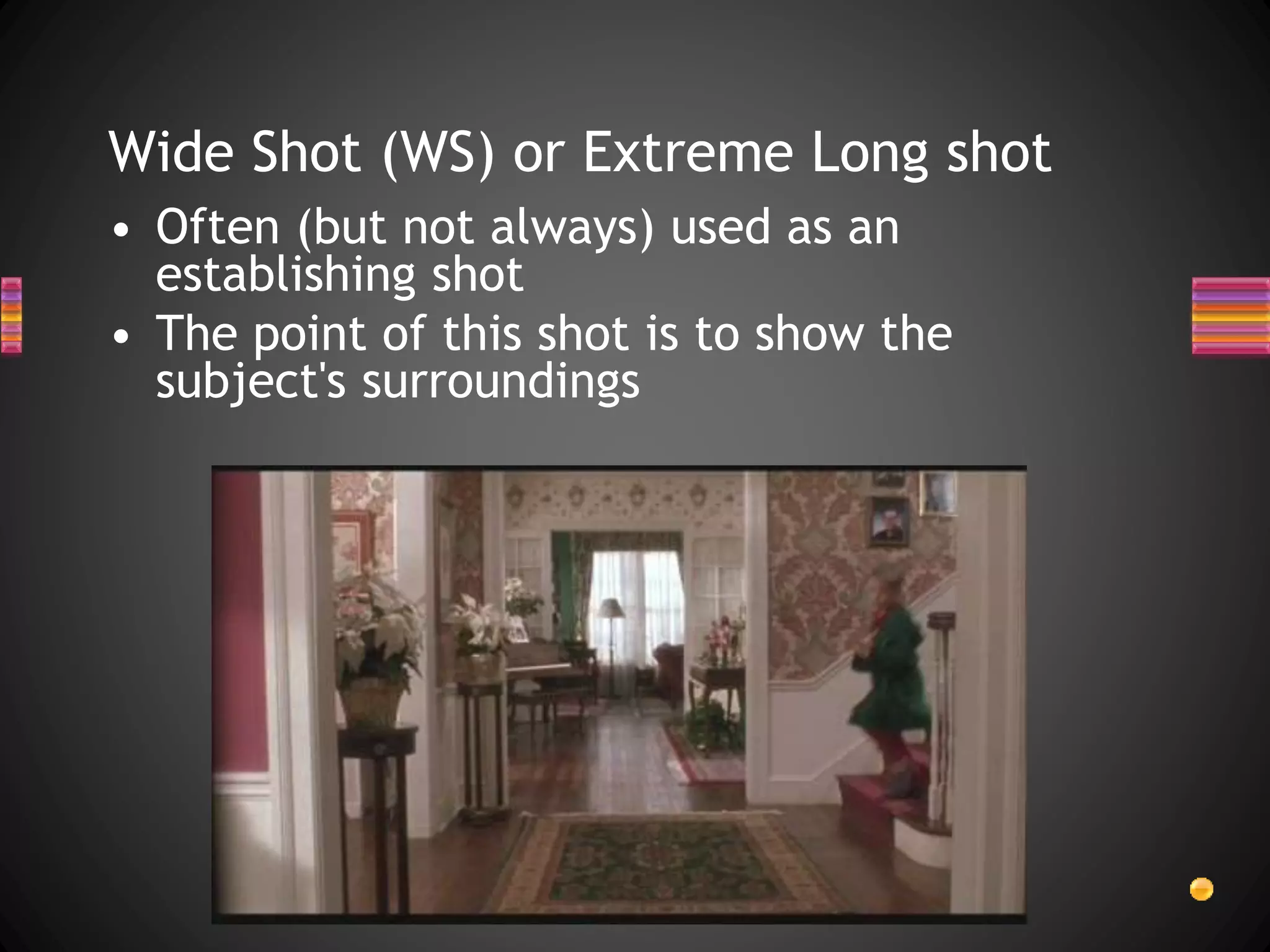 Wide Shot (WS) or Extreme Long shot
• Often (but not always) used as an
establishing shot
• The point of this shot is to show the
subject's surroundings
 