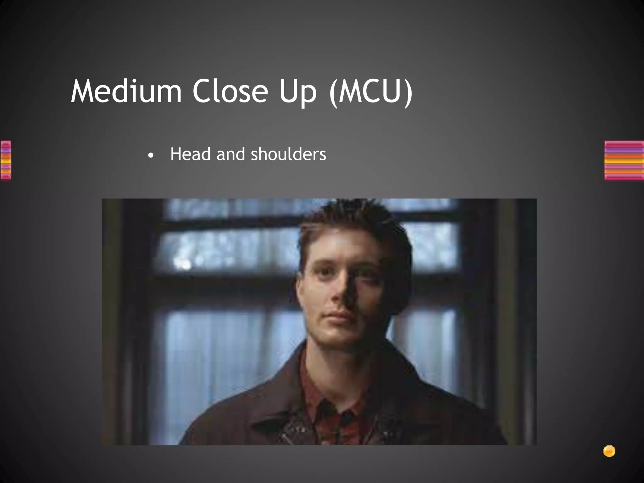 Medium Close Up (MCU)
• Head and shoulders
 