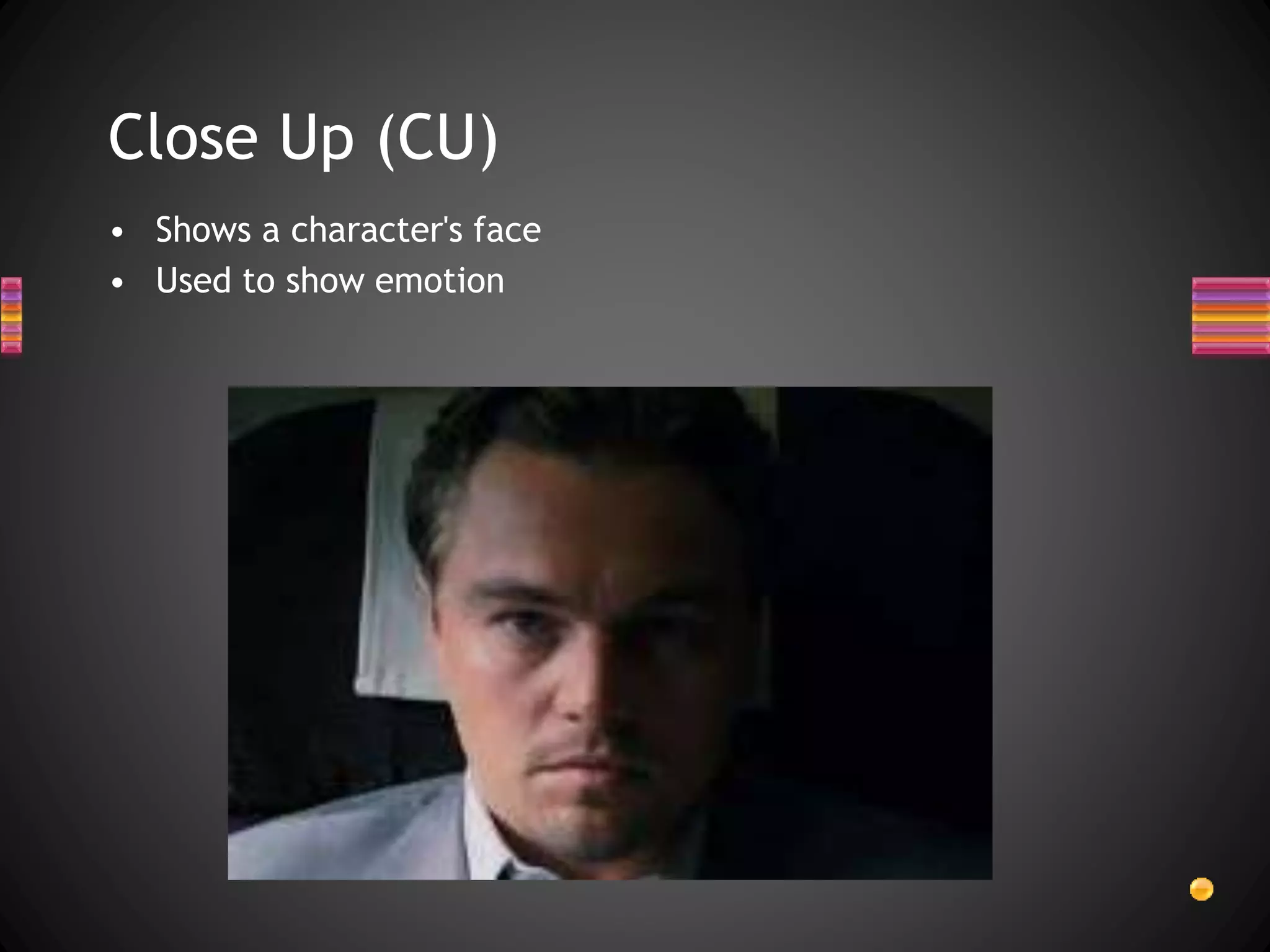 Close Up (CU)
• Shows a character's face
• Used to show emotion
 