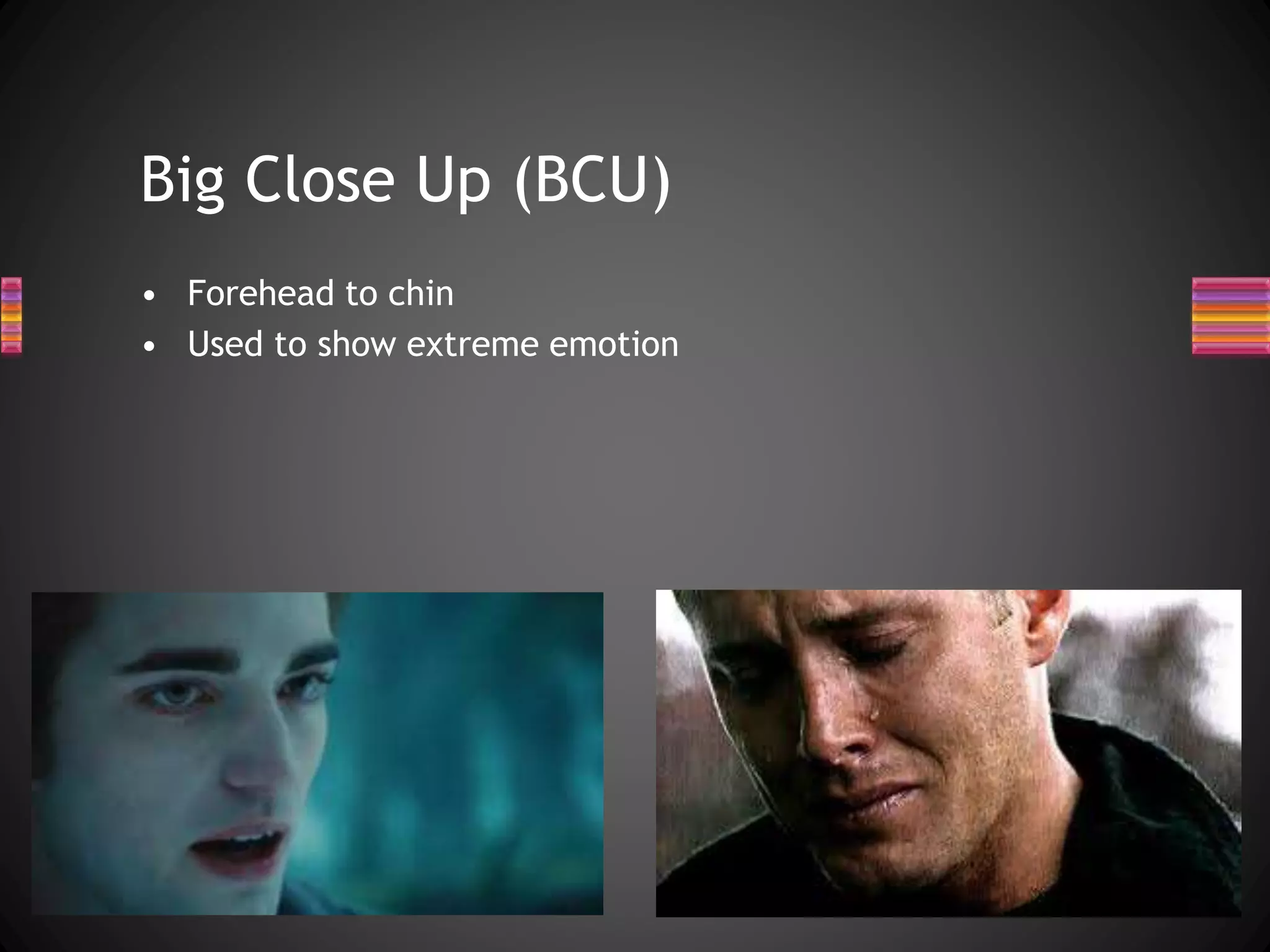 Big Close Up (BCU)
• Forehead to chin
• Used to show extreme emotion
 