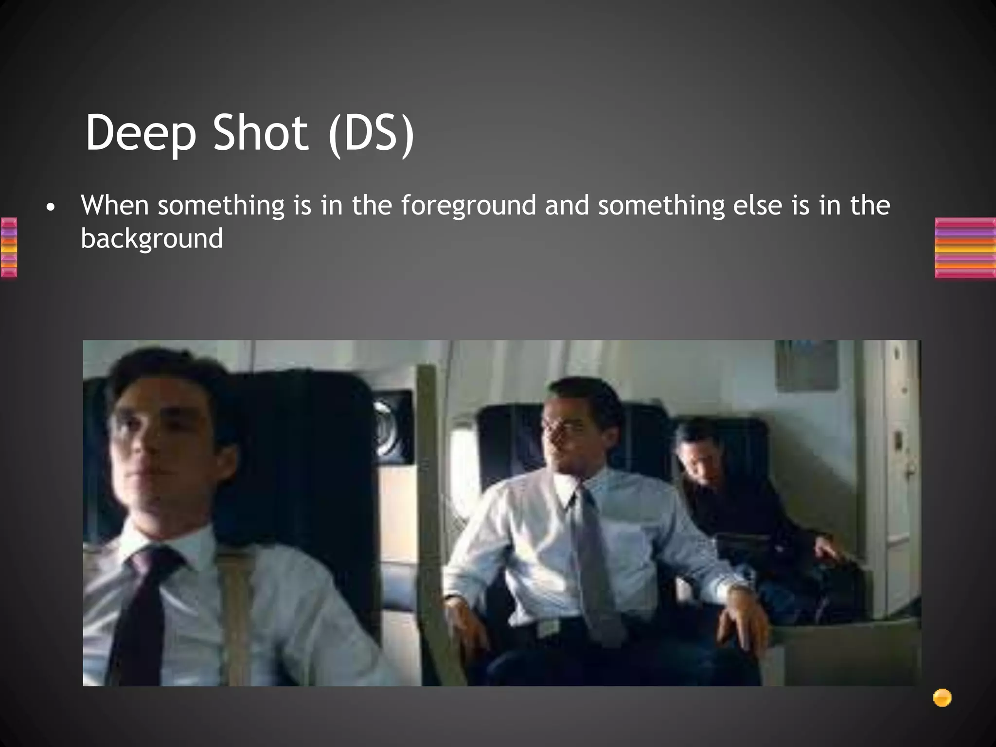 Deep Shot (DS)
• When something is in the foreground and something else is in the
background
 