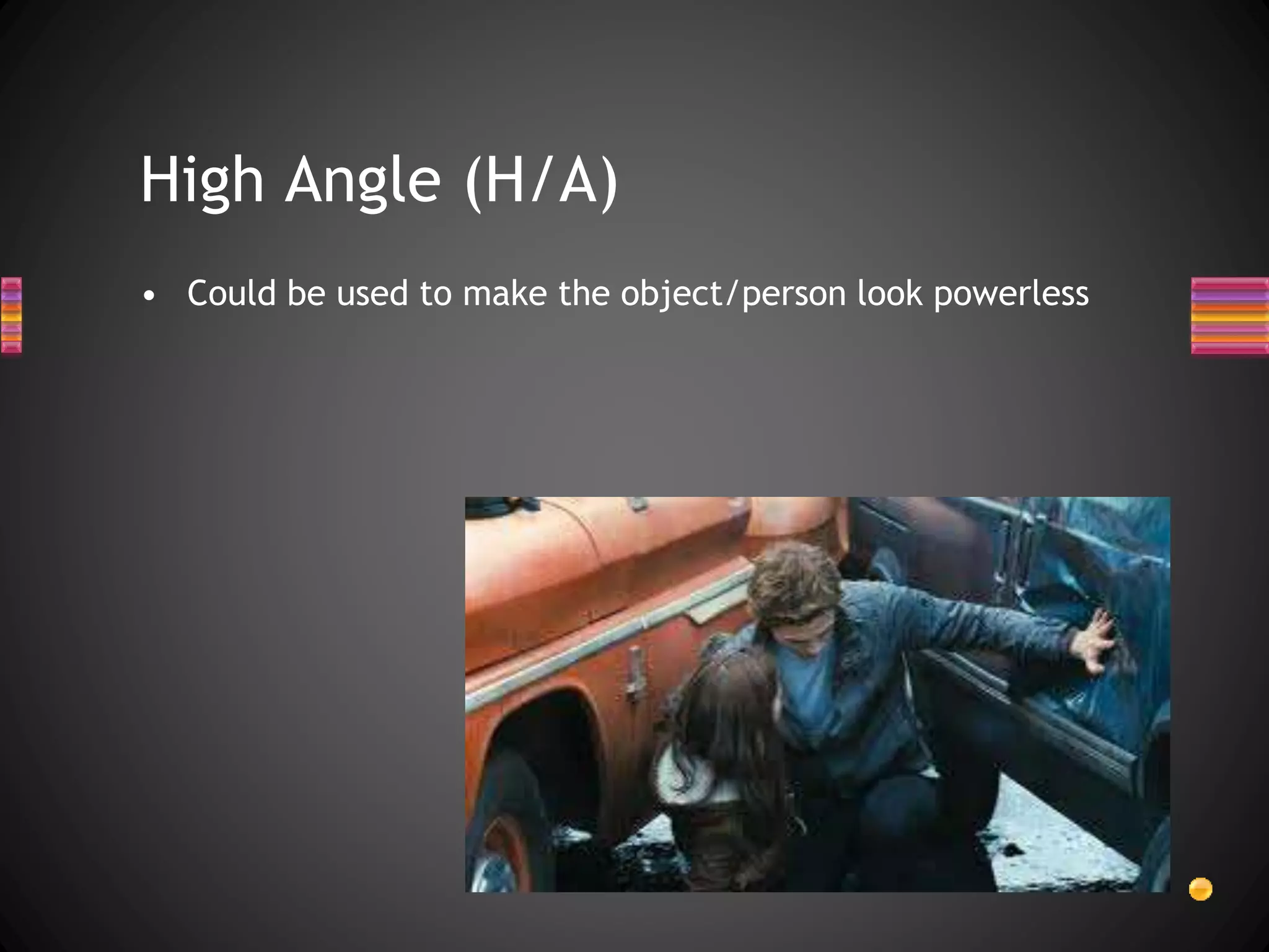 High Angle (H/A)
• Could be used to make the object/person look powerless
 