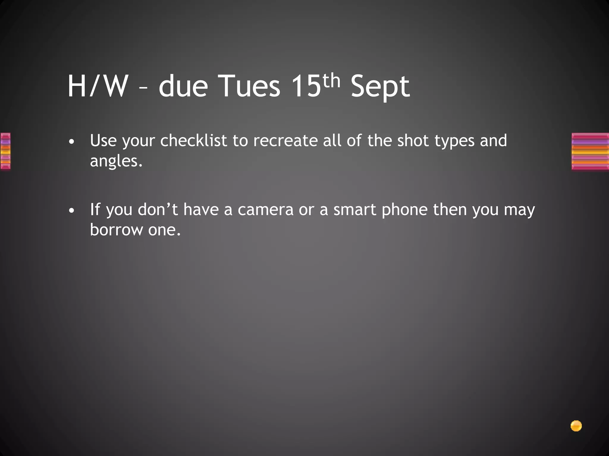 • Use your checklist to recreate all of the shot types and
angles.
• If you don’t have a camera or a smart phone then you may
borrow one.
H/W – due Tues 15th Sept
 