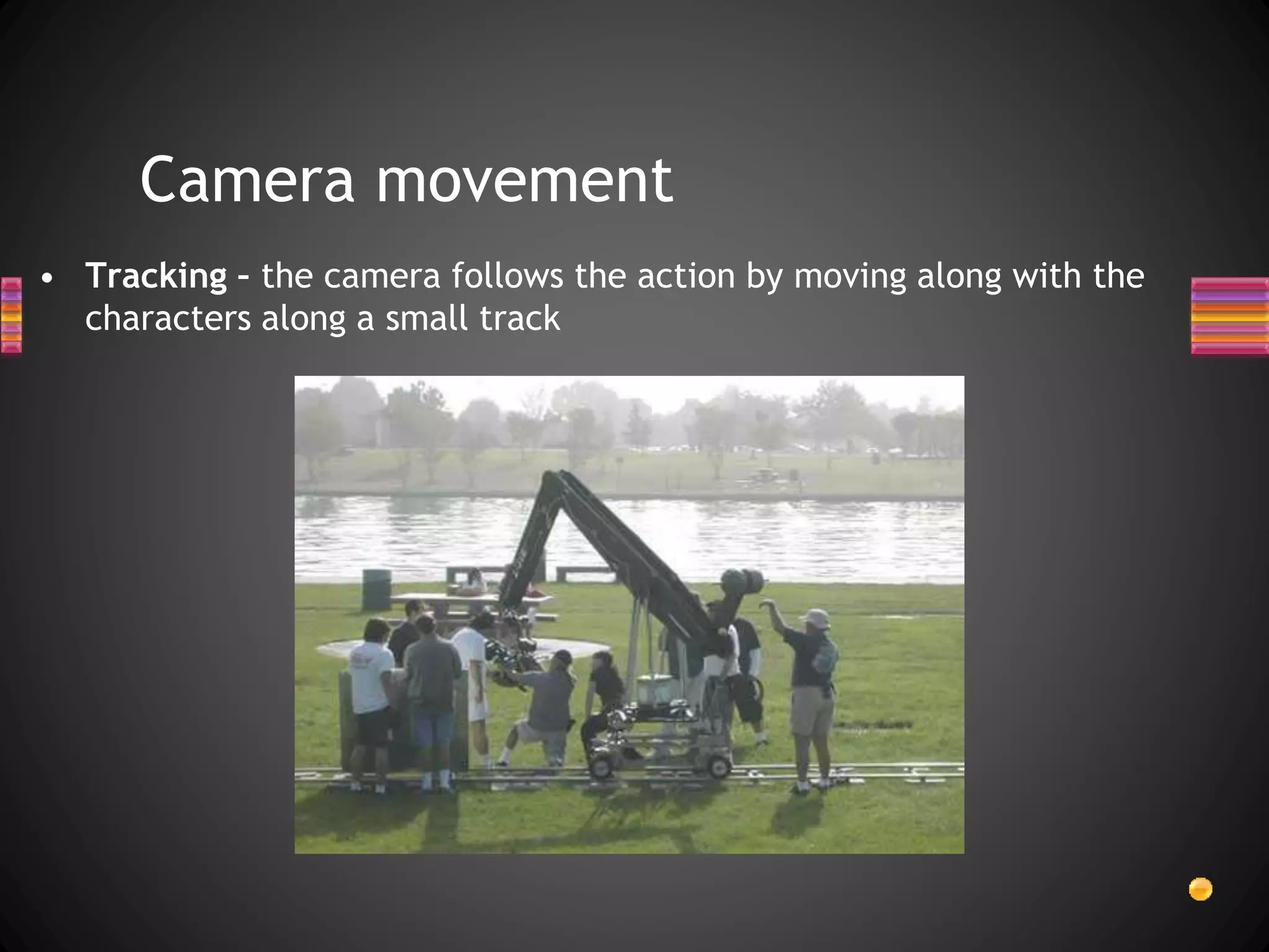 Camera movement
• Tracking – the camera follows the action by moving along with the
characters along a small track
 