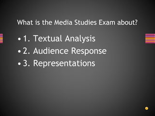 • 1. Textual Analysis
• 2. Audience Response
• 3. Representations
What is the Media Studies Exam about?
 