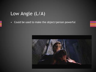 Low Angle (L/A)
• Could be used to make the object/person powerful
 