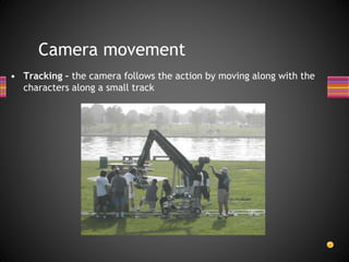 Camera movement
• Tracking – the camera follows the action by moving along with the
characters along a small track
 