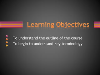 To understand the outline of the course
To begin to understand key terminology
 