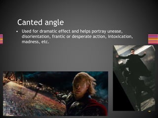 Canted angle
• Used for dramatic effect and helps portray unease,
disorientation, frantic or desperate action, intoxication,
madness, etc.
 
