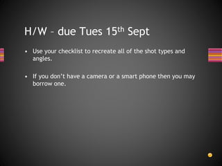 • Use your checklist to recreate all of the shot types and
angles.
• If you don’t have a camera or a smart phone then you may
borrow one.
H/W – due Tues 15th Sept
 