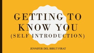 GETTING TO
KNOW YOU
(SELF INTRODUCTION)
JENNIFER DEL BIRUT FIRAT
 