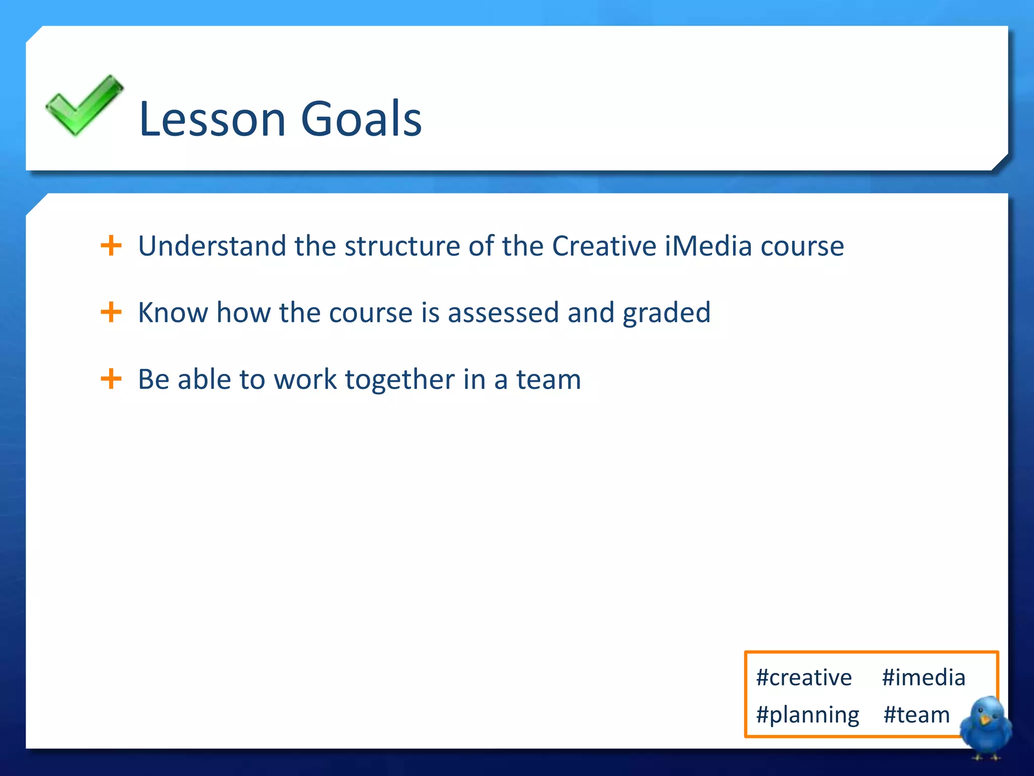 Lesson Goals
 Understand the structure of the Creative iMedia course
 Know how the course is assessed and graded
 Be able to work together in a team

#creative #imedia
#planning #team

 