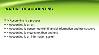NATURE OF ACCOUNTING
> Accounting is a process
> Accounting is an art
> Accounting is concerned with financial information and transactions
> Accounting is means not than and end
> Accounting is an information system
 