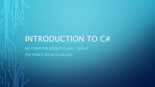 INTRODUCTION TO C# 
M3 COMPUTER SCIENCE CLASS – TERM 2 
THE PRINCE ROYAL'S COLLEGE 
 