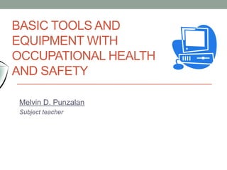 Melvin D. Punzalan
Subject teacher
BASIC TOOLS AND
EQUIPMENT WITH
OCCUPATIONAL HEALTH
AND SAFETY
 