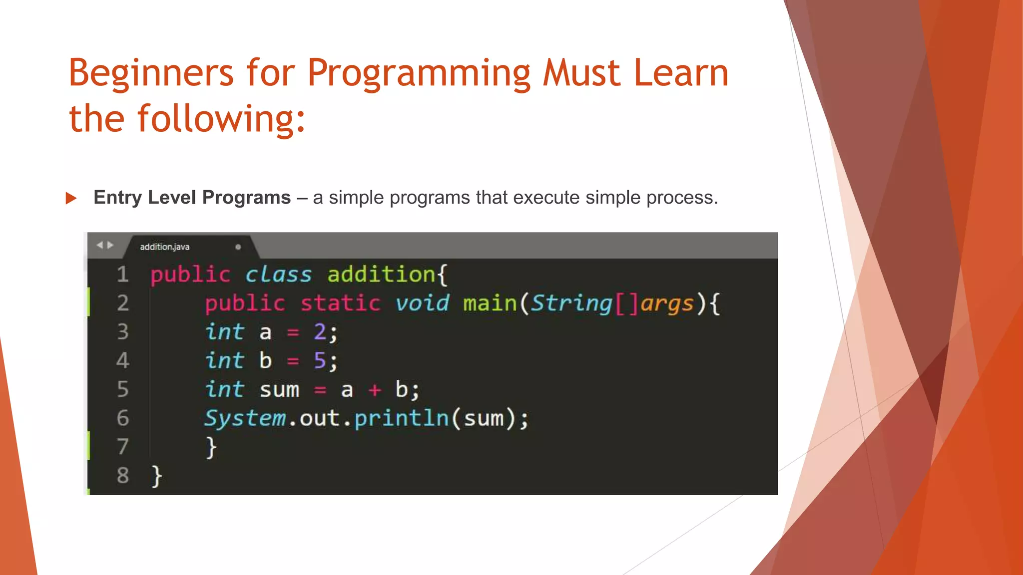 Beginners for Programming Must Learn
the following:
 Entry Level Programs – a simple programs that execute simple process.
 