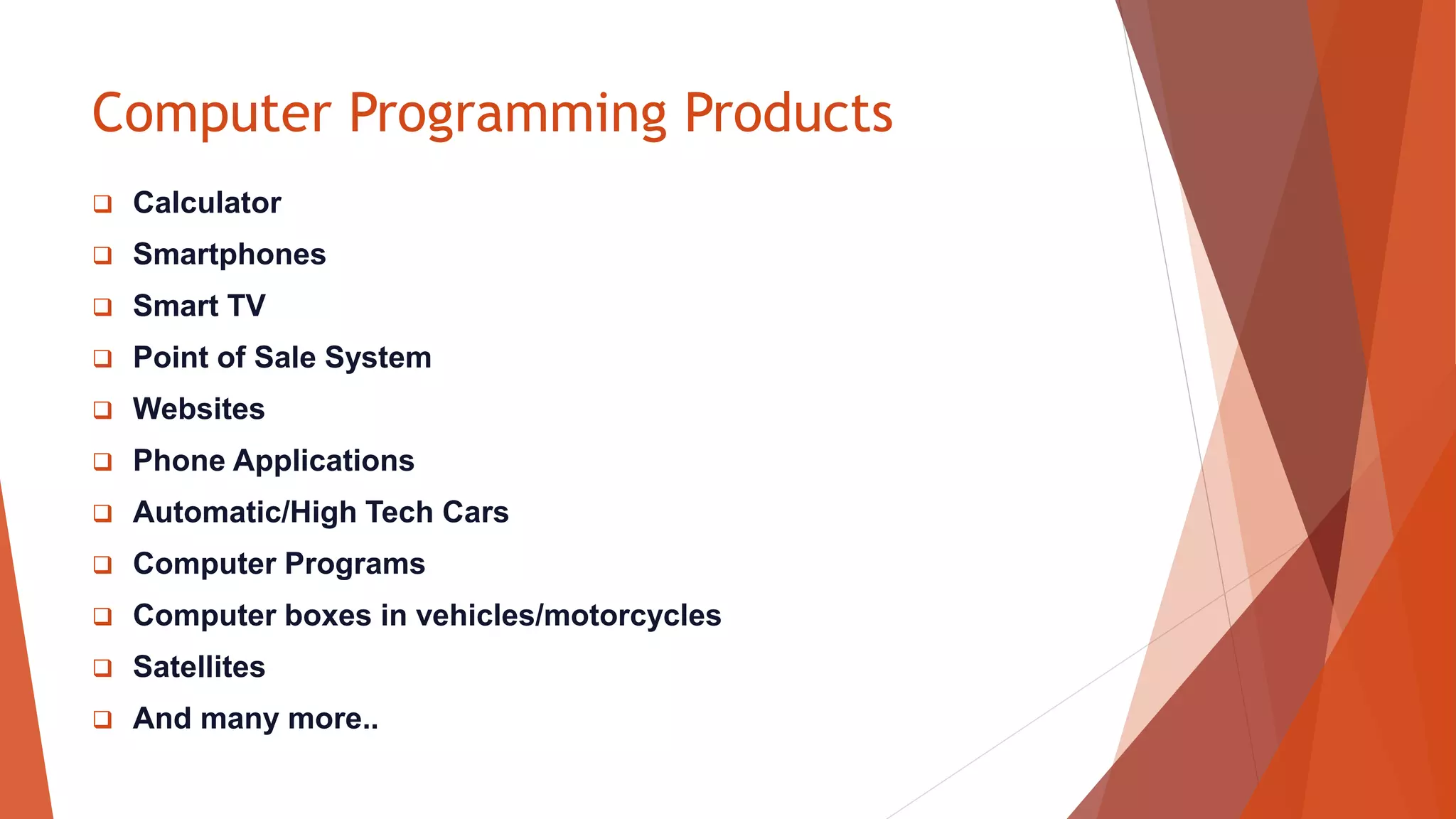 Computer Programming Products
 Calculator
 Smartphones
 Smart TV
 Point of Sale System
 Websites
 Phone Applications
 Automatic/High Tech Cars
 Computer Programs
 Computer boxes in vehicles/motorcycles
 Satellites
 And many more..
 