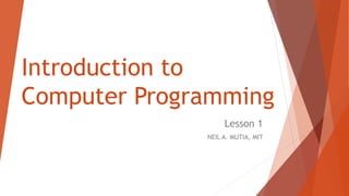 Introduction to
Computer Programming
Lesson 1
NEIL A. MUTIA, MIT
 