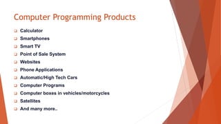 Computer Programming Products
 Calculator
 Smartphones
 Smart TV
 Point of Sale System
 Websites
 Phone Applications
 Automatic/High Tech Cars
 Computer Programs
 Computer boxes in vehicles/motorcycles
 Satellites
 And many more..
 